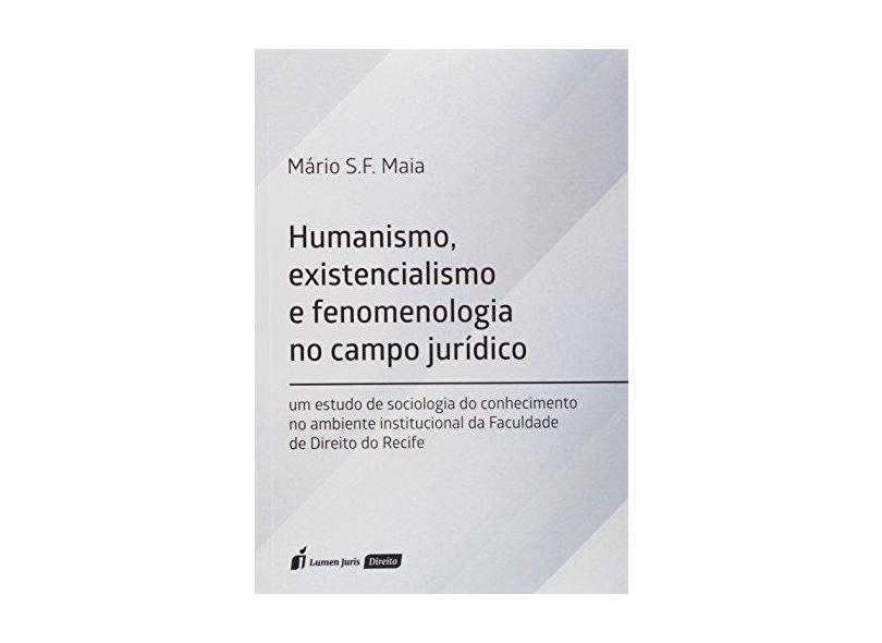 Humanismo, Existencialismo e Fenomenologia no Campo Jurídico. 2018 - Mário S. F. Maia - 9788551907160