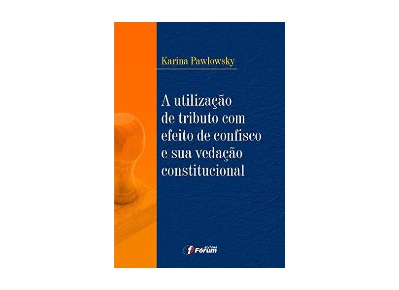 A Utilização de Tributo com Efeito de Confisco e sua Vedação Constitucional - Karina Pawlowsky - 9788577005406