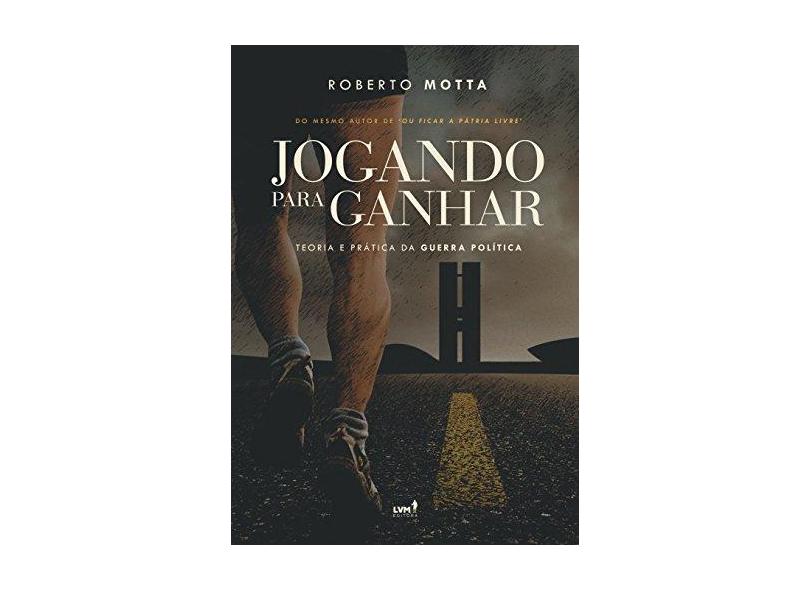 Jogando Para Ganhar. Teoria e Prática da Guerra Política - Roberto Motta - 9788593751325