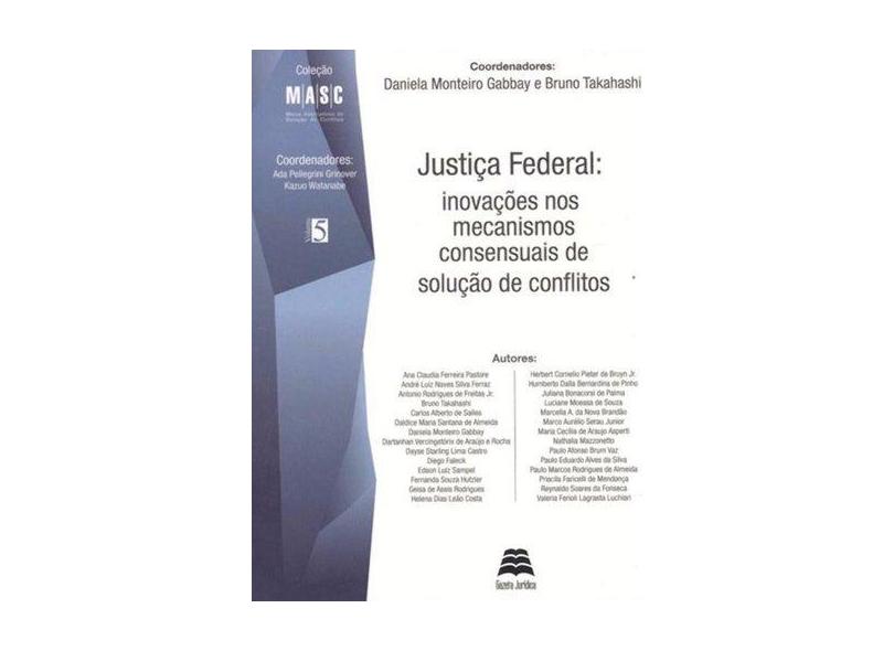Justiça Federal - Inovações Nos Mecanismos Consensuais de Solução de Conflitos - Col. M A S C - Vol. - Gabbay, Daniela Monteiro; Takahashi, Bruno - 9788567426198