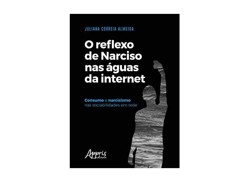O Reflexo de Narciso nas Águas da Internet. Consumo e Narcisismo nas Sociabilidades em Rede - Juliana Correia Almeida - 9788547316198