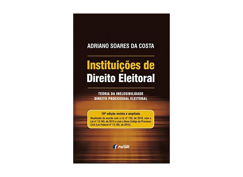 Instituições de Direito Eleitoral. Teoria da Inelegibilidade. Direito Processual Eleitoral - Adriano Soares Da Costa - 9788545001478