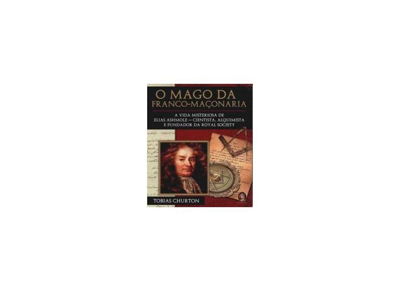 O Mago da Franco-maçonaria - A Vida Misteriosa de Elias Ashmole - Churton, Tobias - 9788537003206
