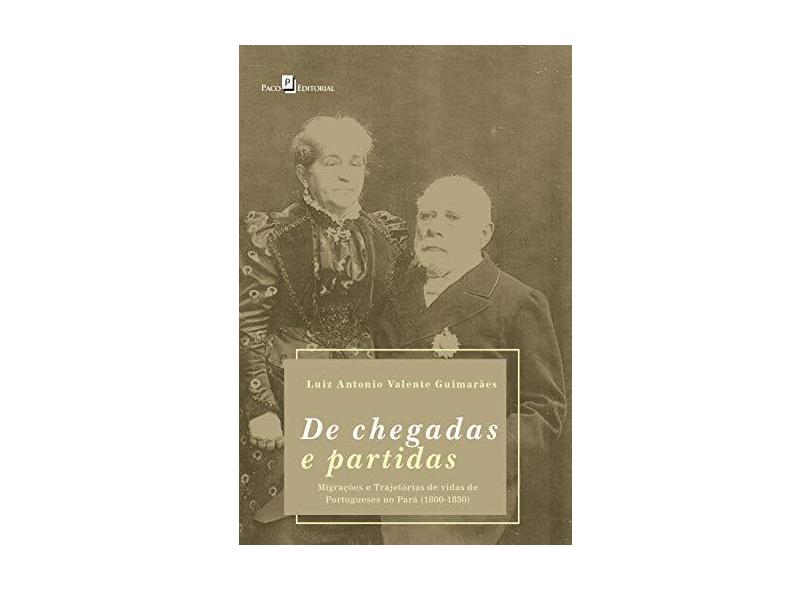 De Chegadas e Partidas: Migrações e Trajetórias de Vidas de Portugueses no Pará (1800-1850) - Luiz Antonio Valente Guimarães - 9788546213023