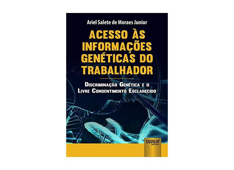 Acesso Às Informações Genéticas do Trabalhador: Discriminação Genética e o Livre Consentimento Esclarecido - Ariel Salete De Moraes Junior - 9788536260068
