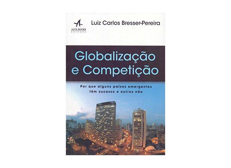 Globalização e Competição. Por que Alguns Países Emergentes Têm Sucesso e Outros Não - Luiz Carlos Bresser-pereira - 9788550802572