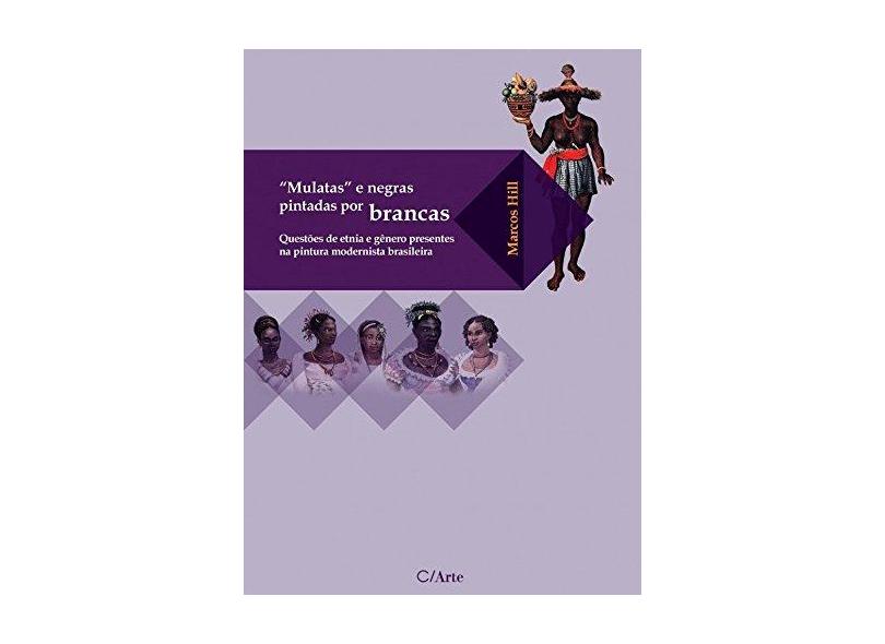 Mulatas e Negras Pintadas por Brancas: Questões de Etnia e Gênero Presentes na Pintura Modernista Brasileira - Marcos Hill - 9788587073662