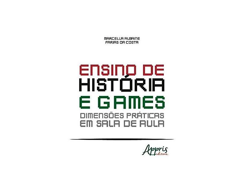 Ensino de História e Games. Dimensões Práticas em Sala de Aula - Marcella Albaine Farias Da Costa - 9788547304577