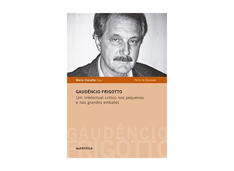 Gaudêncio Frigotto - Um Intelectual Crítico Nos Pequenos e Nos Grandes Embates - Ciavatta, Maria - 9788582170700