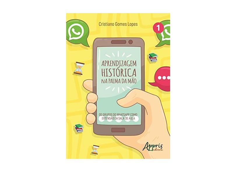 Aprendizagem Histórica na Palma da Mão. Os Grupos do Whatsapp Como Extensão da Sala de Aula - Cristiano Gomes Lopes - 9788547316549