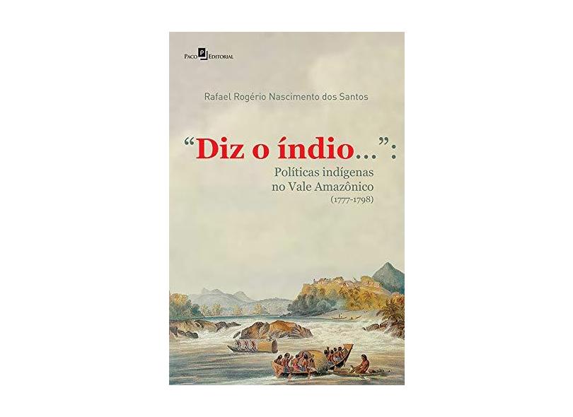 “Diz o índio...”: Políticas Indígenas no Vale Amazônico (1777-1798) - Rafael Rogério Nascimento Dos Santos - 9788546214297