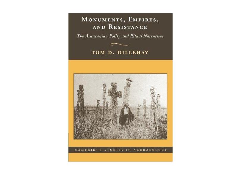 Monuments, Empires, and Resistance: The Araucanian Polity and Ritual Narratives - Tom D. Dillehay - 9781107407749