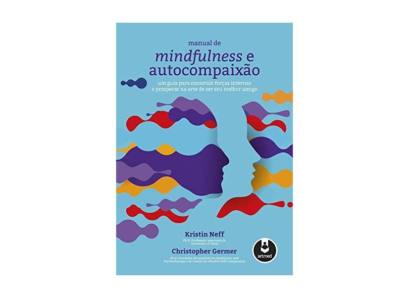 Manual de Mindfulness e Autocompaixão: Um Guia para Construir Forças Internas e Prosperar na Arte de Ser Seu Melhor Amigo - Kristin Neff - 9788582715536