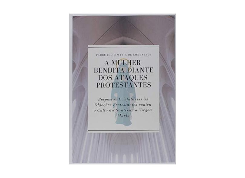 A Mulher Bendita Diante dos Ataques Protestantes - Padre Julio Maria De Lombaerde - 9781684547043