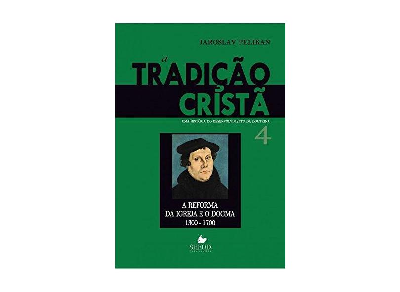 A Tradição Cristã. A Reforma da Igreja e o Dogma. 1300-1700 - Volume 4 - Jaroslav Pelikan - 9788580380446