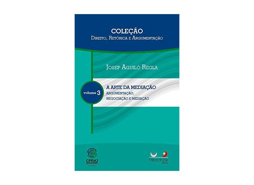 A Arte da Mediação. Argumentação Negociação e Mediação Retórica e Argumentação - Volume 3. Coleção Direito - Josep Aguiló Regla - 9788565782296
