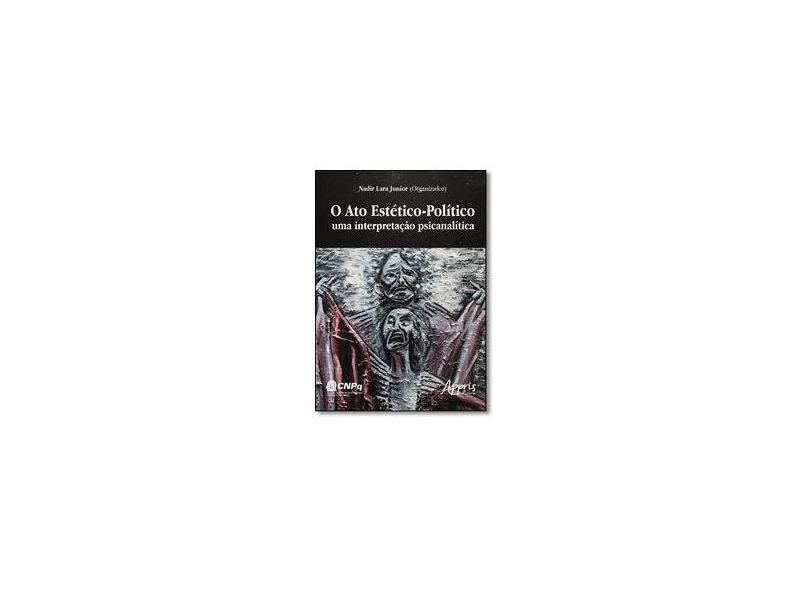 Ato Estético Político, O: Uma Interpretação Psicanalítica - Nadir Lara Junior - 9788547304560