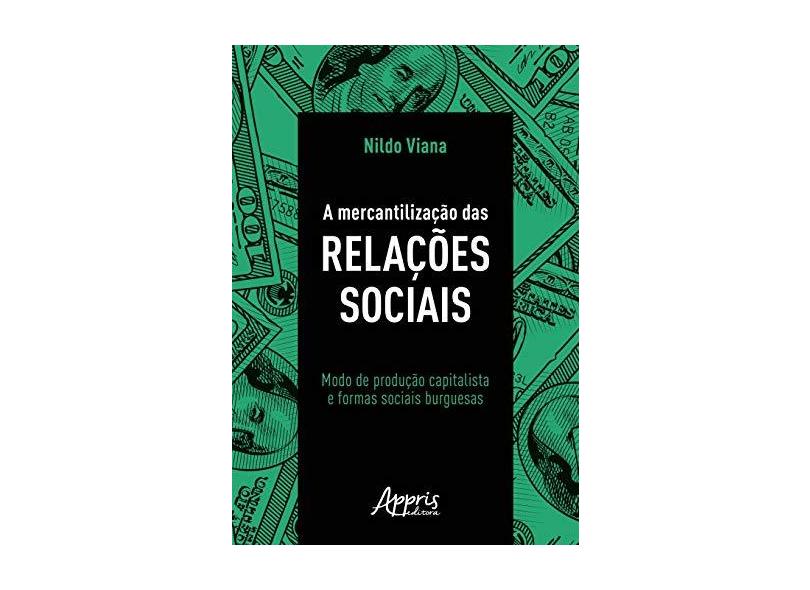 A Mercantilização das Relações Sociais. Modo de Produção Capitalista e Formas Sociais Burguesas - Nildo Viana - 9788547318239