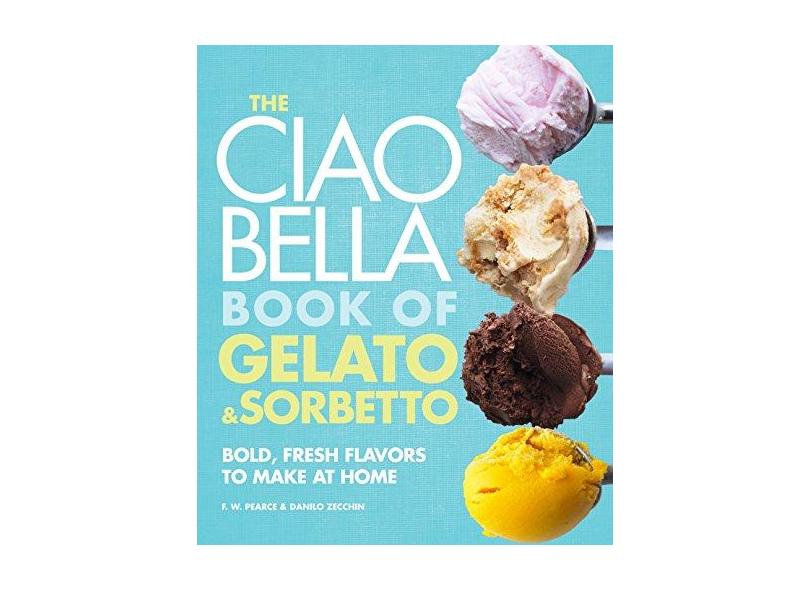 The Ciao Bella Book of Gelato & Sorbetto: Bold, Fresh Flavors to Make at Home - F. W. Pearce - 9780307464989
