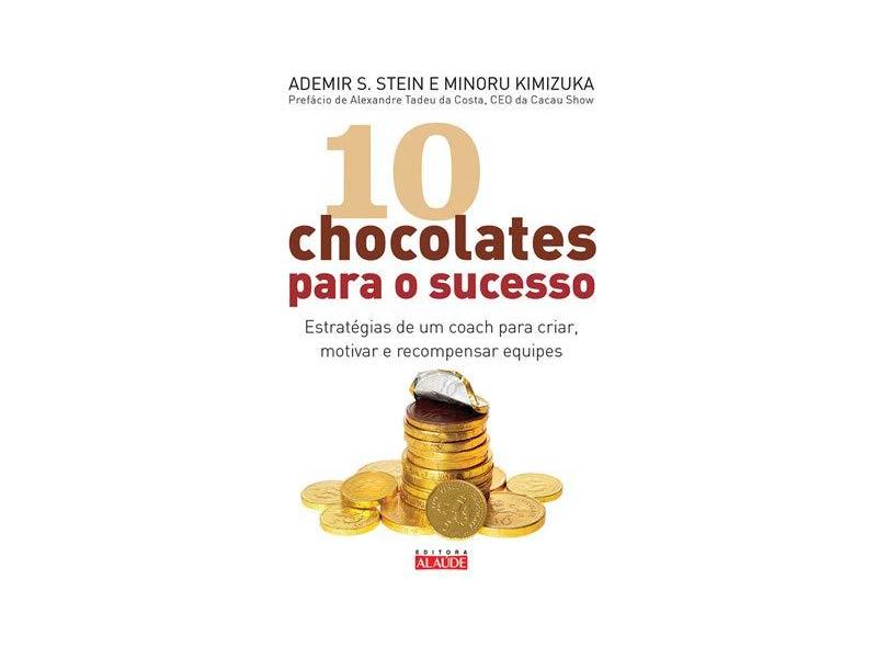 10 Chocolates Para o Sucesso - Estratégias de Um Coach Para Criar, Motivar e Recompensar Equipes - Stein, Ademir S.; Kimizuka, Minoru - 9788578812324