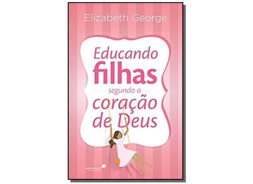 Educando Filhas Segundo o Coração de Deus - George, Elizabeth - 9788524304514