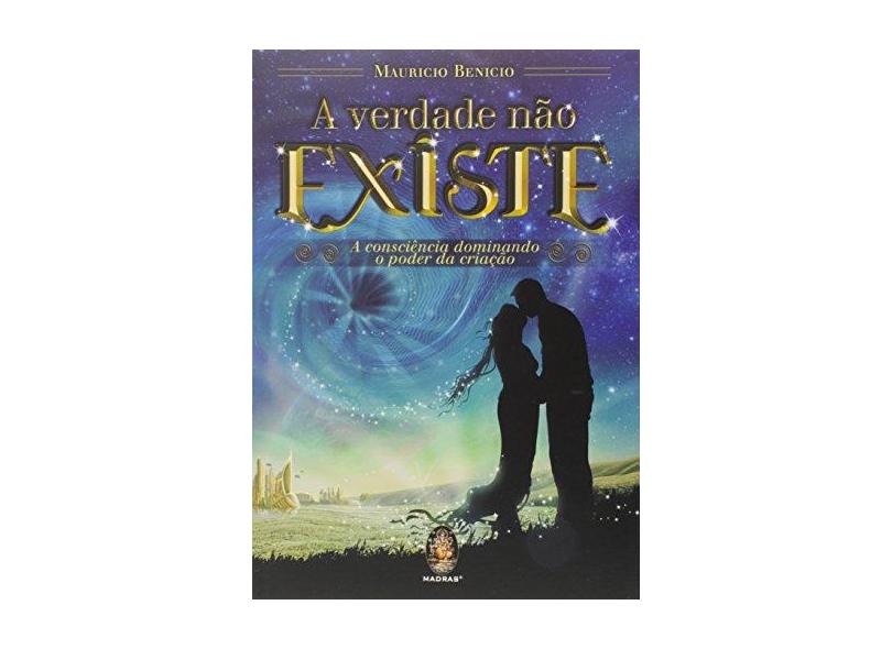 A Verdade Não Existe - A Consciência Dominando o Poder da Criação - Benicio, Mauricio - 9788537010099