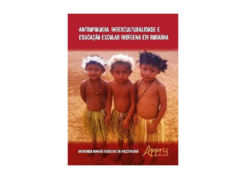Antropologia, Interculturalidade e Educação Escolar Indígena em Roraima - Raimundo Nonato F. Do Nascimento - 9788547307790