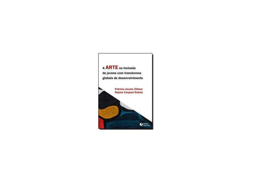 A Arte na Inclusão de Jovens Com Transtornos Globais de Desenvolvimento - Patrícia Jovane Zillmer (org.); Rejane Caspani Dubois (org.) - 9788577060863