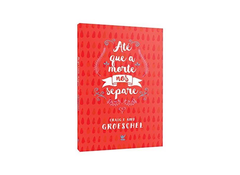 Até que a Morte nos Separe. Cinco Compromissos Para Impedir que o Seu Casamento Fracasse - Craig Groeschel - 9788538303312