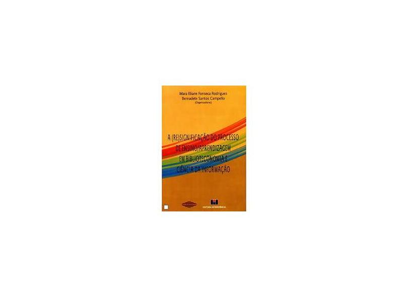 A (Re) Significação do Processo de Ensino / Aprendizagem em Biblioteconomia e Ciência da Informação - Maria Eliane Fonseca Rodrigues, Bernadete Santos Campello - 9788571931152