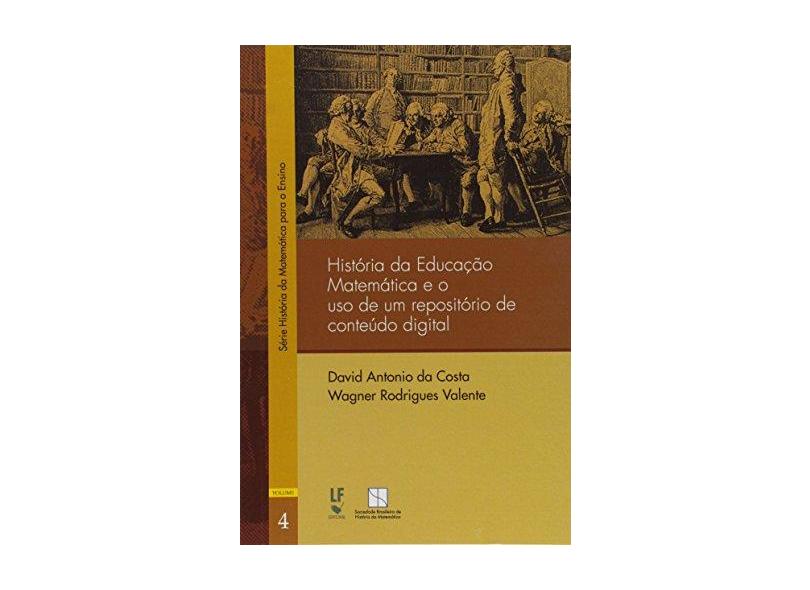 História da Educação Matemática e o Uso de Um Repositório de Conteúdo Digital - Volume 4 - David Antonio Da Costa - 9788578613037