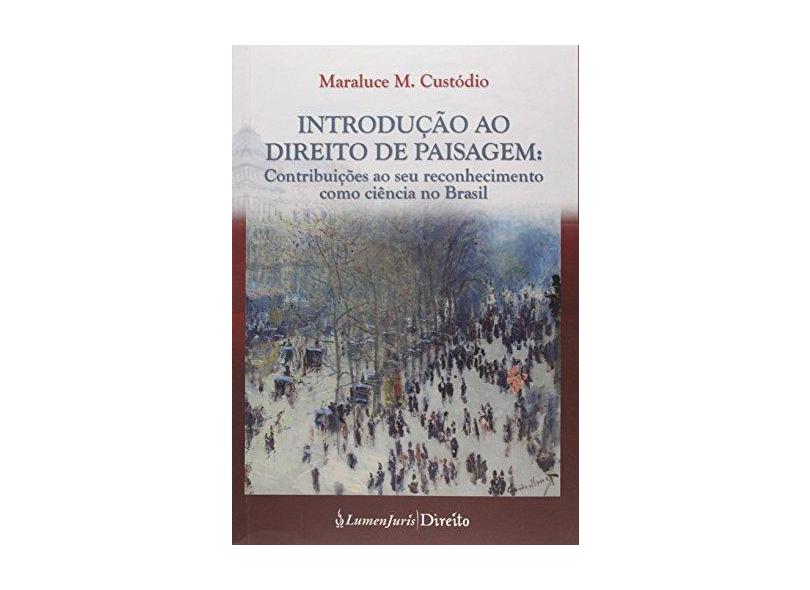 Introdução ao Direito de Paisagem - Contribuições ao Seu Reconhecimento Como Ciência No Brasil - Custódio, Maraluce M. - 9788584400973