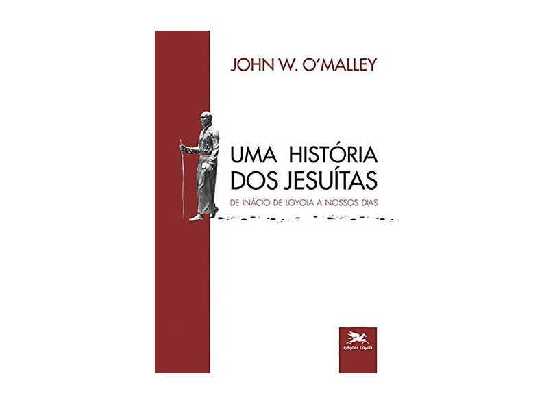 Uma História dos Jesuítas. De Inácio de Loyola a Nossos Dias - John W. Omalley - 9788515044771