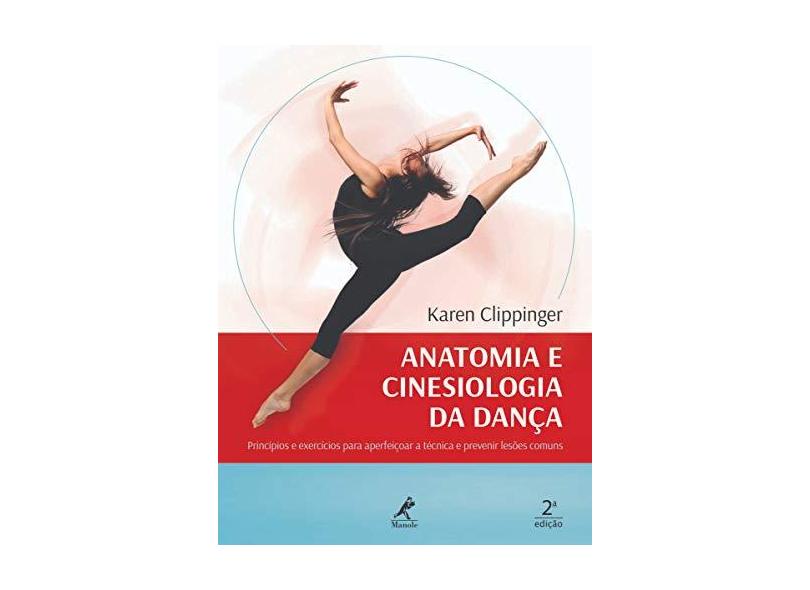 Anatomia e Cinesiologia da Dança: Princípios e Exercícios Para Aperfeiçoar a Técnica e Prevenir Lesões Comuns - Karen Clippinger - 9788520456255