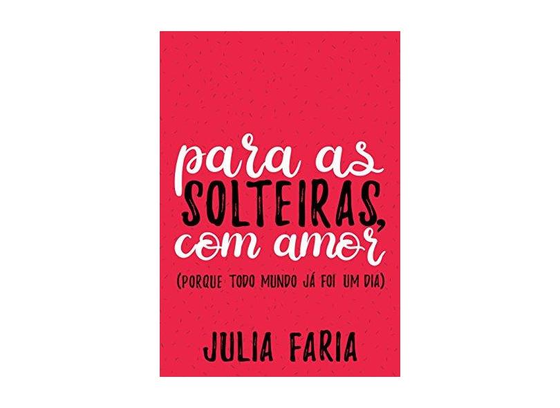 Para As Solteiras, Com Amor (Porque Todo Mundo Já Foi Um Dia) - Faria, Julia - 9788584390847