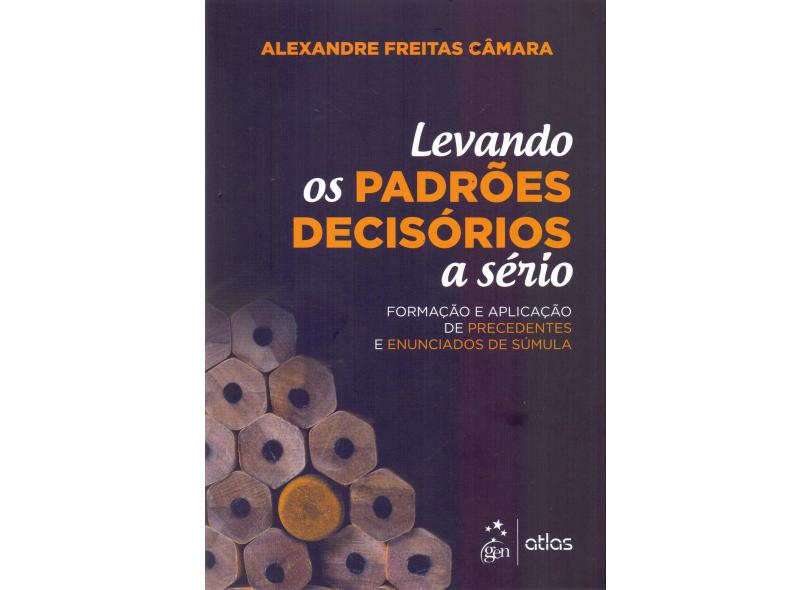 Levando os padrões decisórios a sério: formação e aplicação de precedentes e enunciados de súmula - Alexandre Freitas Câmara - 9788597014136