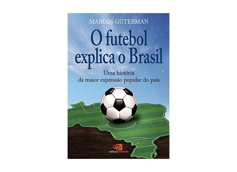O Futebol Explica o Brasil - Uma História da Maior Expressão Popular do País - Guterman, Marcos - 9788572444507