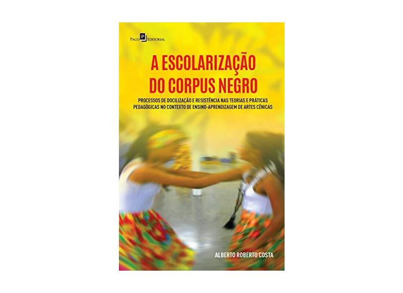 A Escolarização do Corpus Negro: Processos de Docilização e Resistência nas Teorias e Práticas Pedagógicas no Contexto de Ensino-Aprendizagem de Artes Cênicas - Alberto Roberto Costa - 9788546214235