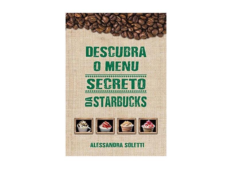 Descubra o Menu Secreto da Starbucks - Alessandra Soletti - 9788546406883