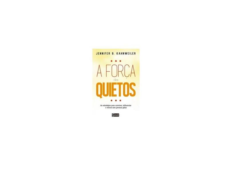 A Força Dos Quietos - As Estratégias Para Conviver, Influenciar e Vencer Sem Precisar Gritar - Kahnweiler, Jennifer - 9788573129373