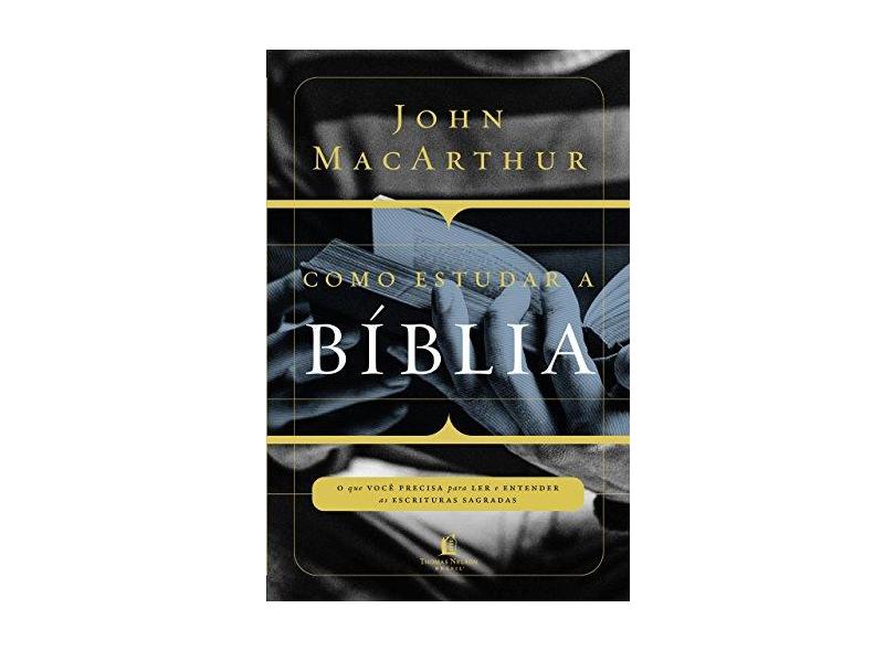 Como Estudar a Bíblia: O que Você Precisa Para Ler e Entender as Escrituras Sagradas - John Macarthur - 9788578607869