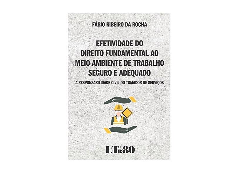 Efetividade do Direito Fundamental ao Meio Ambiente de Trabalho Seguro e Adequado: A Responsabilidade Civil do Tomador - F&#225;bio Ribeiro Da Rocha - 9788536189307