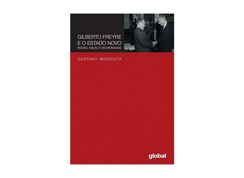Gilberto Freyre e o Estado Novo: região, nação e modernidade - Gustavo Mesquita - 9788526023826