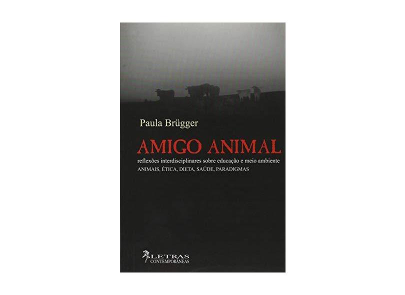 Amigo Animal. Reflexões Interdisciplinares Sobre Educação e Meio Ambiente - Animais, Ética, Dieta, Saúde, Paradigmas - Paula Brügger - 9788576620044