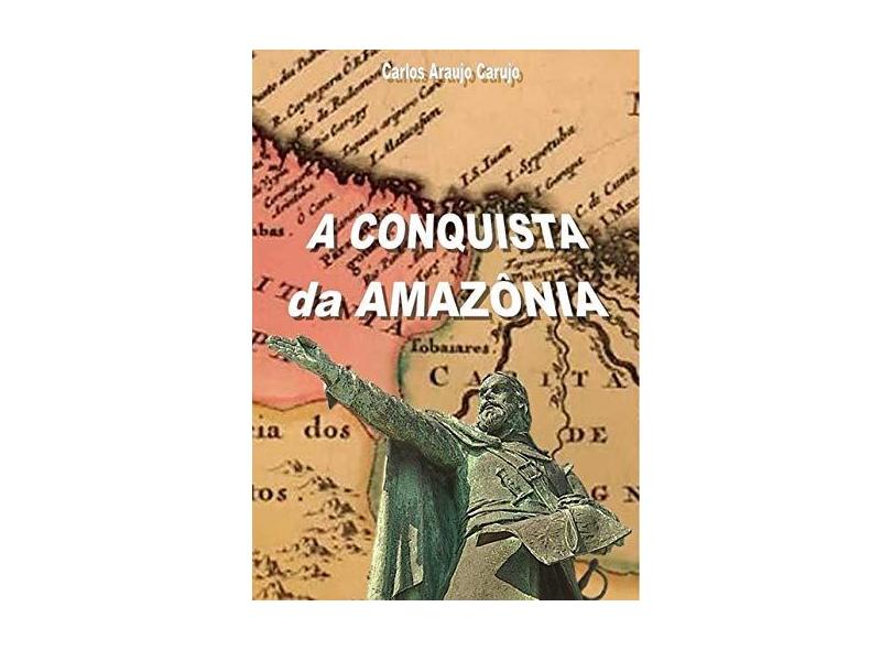 A Conquista da Amazônia - Carlos Araujo Carujo - 9789851114869