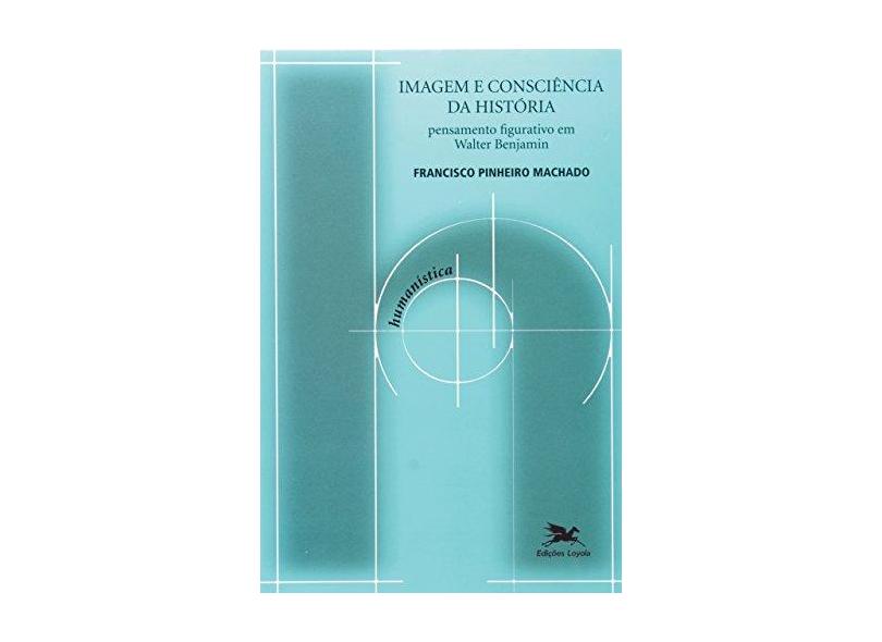 Imagem e Consciência da História - Pensamento Figurativo Em Walter Benjamin - Machado, Francisco Pinheiro - 9788515040629