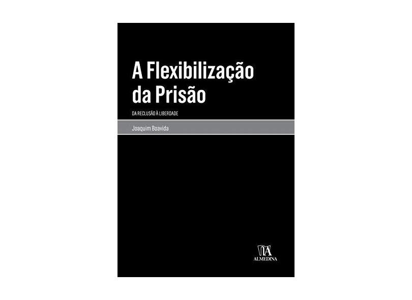 A Flexibilização da Prisão: da Reclusão à Liberdade - Joaquim Boavida - 9789724073491
