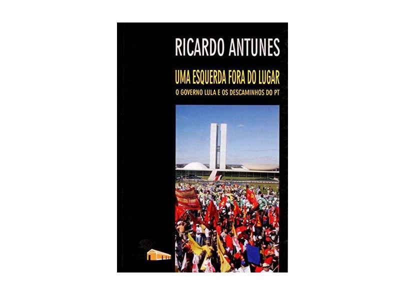 Uma Esquerda Fora do Lugar - O Governo Lula e os Descaminhos do Pt - Antunes, Ricardo - 9788574961804