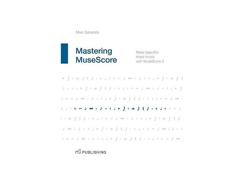 Mastering Musescore: Make Beautiful Sheet Music with Musescore 2 - Marc Sabatella - 9781508621683