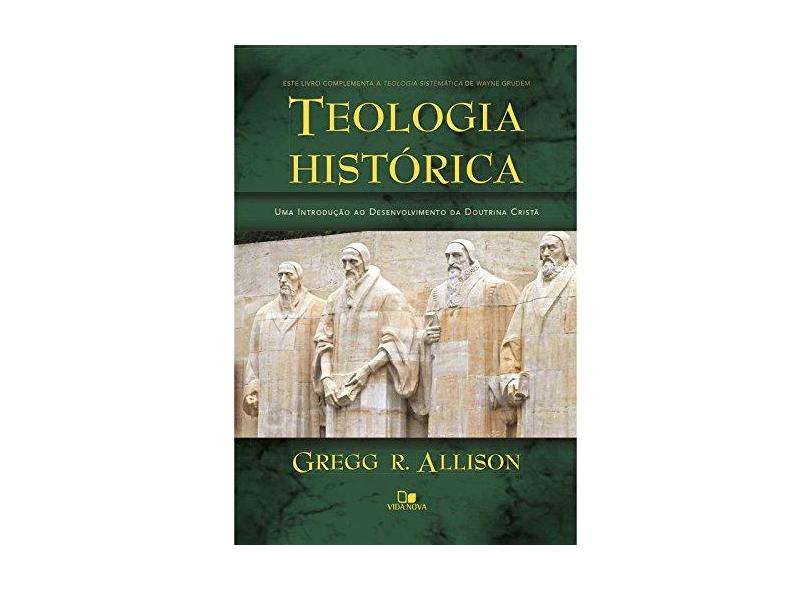 Teologia Histórica. Uma Introdução ao Desenvolvimento da Doutrina Cristã - Gregg Allison - 9788527507561